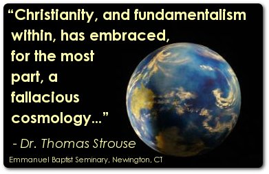 Christianity, and fundamentalism within, has embraced, for the most part, a fallacious cosmology...